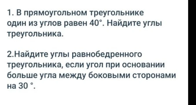 1. В прямоугольном треугольнике один из углов равен 40°. Найдите углы треугольника. 2. Найдите углы равнобедренного треугольника, если угол при основании больше угла между боковыми сторонами на 30°.