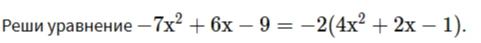 Реши уравнение -7x² + 6x - 9 = -2(4x² + 2x - 1).
