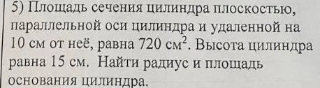 Площадь сечения цилиндра плоскостью, параллельной оси цилиндра и удаленной на 10 см от неё, равна 720 см². Высота цилиндра равна 15 см. Найти радиус и площадь основания цилиндра.