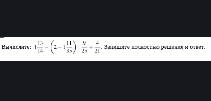 Вычислите: 1 13/14 - (2 - 1 11/35) : 9/25 + 4/21. Запишите полностью решение и ответ.