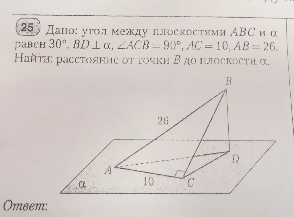 Дано: угол между плоскостями ABC и α равен 30°, BD ⊥ α, ∠ACB = 90°, AC = 10, AB = 26. Найти: расстояние от точки B до плоскости α.