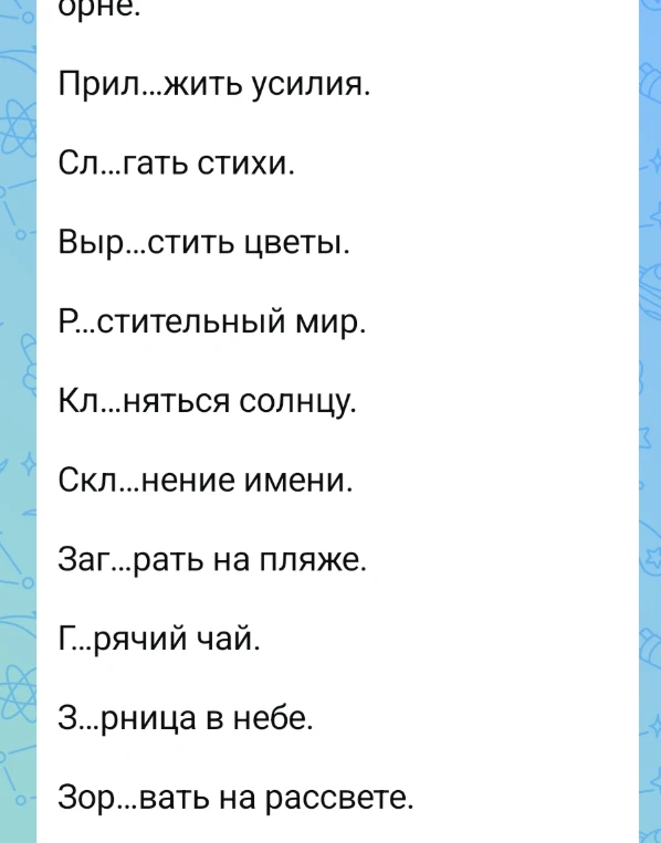 Вставьте пропущенные буквы в словах: Прил...жить усилия, Сл...гать стихи, Выр...стить цветы, Р...стительный мир, Кл...няться солнцу, Скл...нение имени, Заг...рать на пляже, Г...рячий чай, З...рница в небе, Зор...вать на рассвете.