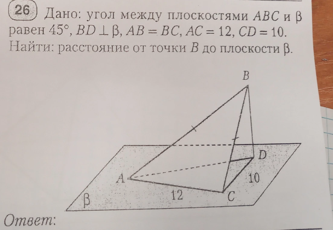 Дано: угол между плоскостями ABC и β равен 45°, BD ⊥ β, AB = BC, AC = 12, CD = 10. Найти: расстояние от точки B до плоскости β.