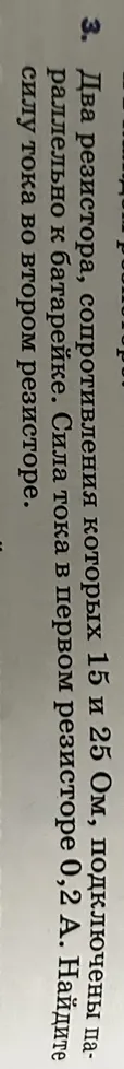 Два резистора, сопротивления которых 15 и 25 Ом, подключены параллельно к батарейке. Сила тока в первом резисторе 0,2 А. Найдите силу тока во втором резисторе.