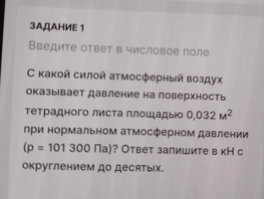С какой силой атмосферный воздух оказывает давление на поверхность тетрадного листа площадью 0,032 м² при нормальном атмосферном давлении (p = 101 300 Па)? Ответ запишите в кН с округлением до десятых.