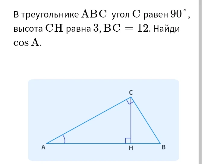 В треугольнике ABC угол C равен 90°, высота CH равна 3, BC = 12. Найди cos A.