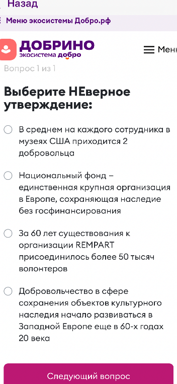 Выберите НЕверное утверждение: В среднем на каждого сотрудника в музеях США приходится 2 добровольца; Национальный фонд — единственная крупная организация в Европе, сохраняющая наследие без госфинансирования; За 60 лет существования к организации REMPART присоединилось более 50 тысяч волонтеров; Добровольчество в сфере сохранения объектов культурного наследия начало развиваться в Западной Европе еще в 60-х годах 20 века