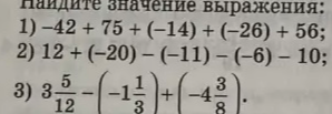 Найдите значение выражения: 1) -42 + 75 + (-14) + (-26) + 56; 2) 12 + (-20) - (-11) - (-6) - 10; 3) 3 5/12 - (-1 1/3) + (-4 3/8).