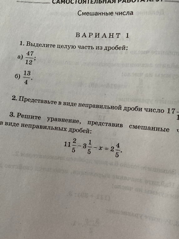 1. Выделите целую часть из дробей: а) 47/12; б) 13/4. 2. Представьте в виде неправильной дроби число 17. 3. Решите уравнение, представив смешанные числа в виде неправильных дробей: 11 2/5 - 3 1/5 - x = 2 4/5.