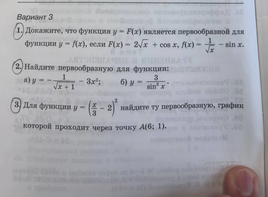 Вариант 3. 1. Докажите, что функция y = F(x) является первообразной для функции y = f(x), если F(x) = 2sqrt(x) + cos x, f(x) = 1/sqrt(x) - sin x. 2. Найдите первообразную для функции: а) y = -1/sqrt(x+1) - 3x^2; б) y = 3/sin^2 x. 3. Для функции y = (x/3 - 2)^2 найдите ту первообразную, график которой проходит через точку A(6; 1).
