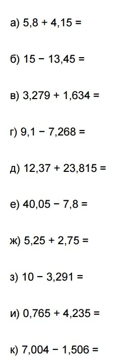 Решить столбиком: а) 5,8 + 4,15; б) 15 - 13,45; в) 3,279 + 1,634; г) 9,1 - 7,268; д) 12,37 + 23,815; е) 40,05 - 7,8; ж) 5,25 + 2,75; з) 10 - 3,291; и) 0,765 + 4,235; к) 7,004 - 1,506