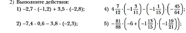 Выполните действия: 1) -2,7 * (-1,2) + 3,5 * (-2,8); 2) -7,4 * 0,6 - 3,8 * (-2,3); 4) 4 7/12 * (-1 3/11) - (-1 1/15) * (-45/64); 5) -81/88 * (-6 + (-1 13/15) * (-1 19/21))