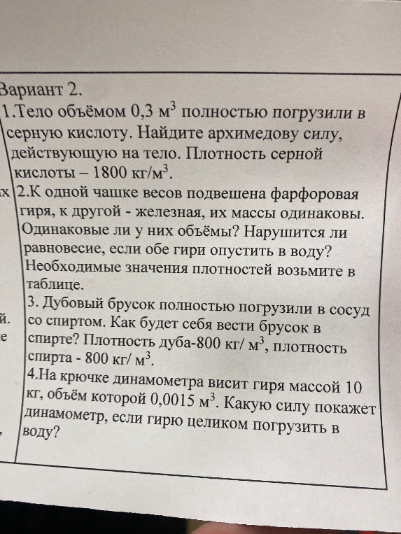 Вариант 2. 1. Тело объёмом 0,3 м³ полностью погрузили в серную кислоту. Найдите архимедову силу, действующую на тело. Плотность серной кислоты - 1800 кг/м³.