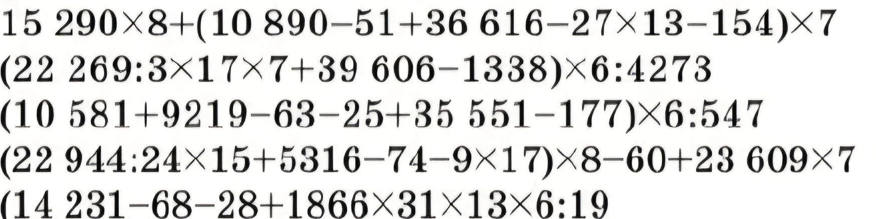 Вычислите значение выражений:
1) 15 290 * 8 + (10 890 - 51 + 36 616 - 27 * 13 - 154) * 7
2) (22 269 : 3 * 17 * 7 + 39 606 - 1338) * 6 : 4273
3) (10 581 + 9219 - 63 - 25 + 35 551 - 177) * 6 : 547
4) (22 944 : 24 * 15 + 5316 - 74 - 9 * 17) * 8 - 60 + 23 609 * 7
5) (14 231 - 68 - 28 + 1866 * 31 * 13 * 6 : 19)