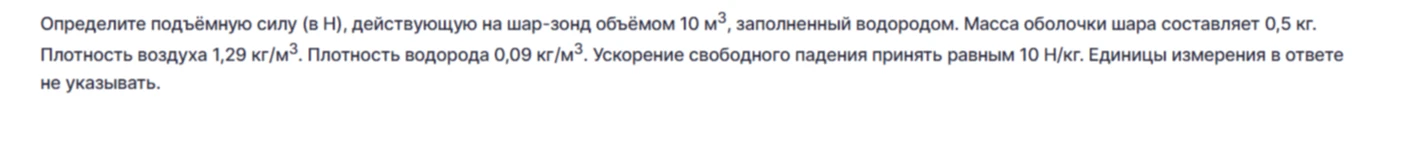 Определите подъёмную силу (в Н), действующую на шар-зонд объёмом 10 м³, заполненный водородом. Масса оболочки шара составляет 0,5 кг. Плотность воздуха 1,29 кг/м³. Плотность водорода 0,09 кг/м³. Ускорение свободного падения принять равным 10 Н/кг.