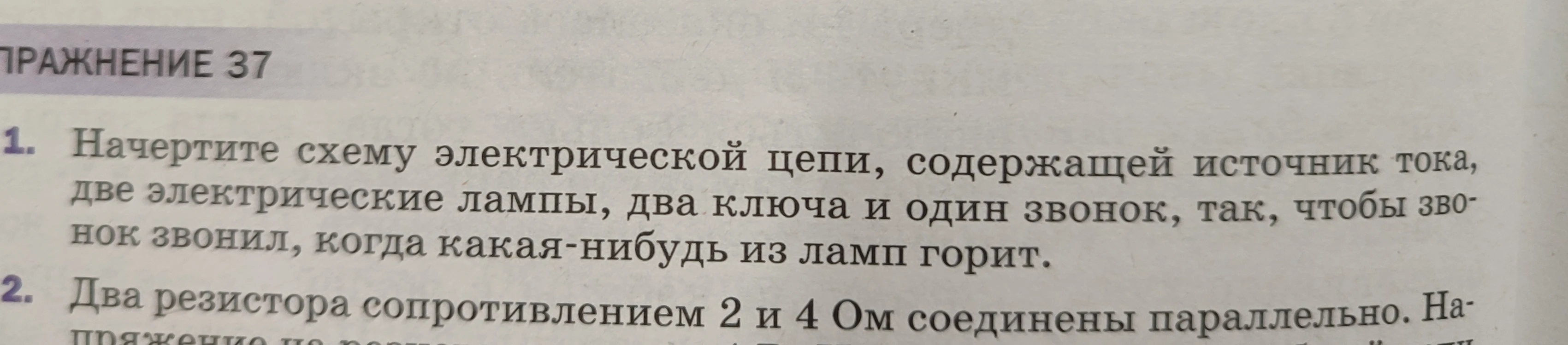 1. Начертите схему электрической цепи, содержащей источник тока, две электрические лампы, два ключа и один звонок, так, чтобы звонок звонил, когда какая-нибудь из ламп горит. 2. Два резистора сопротивлением 2 и 4 Ом соединены параллельно.