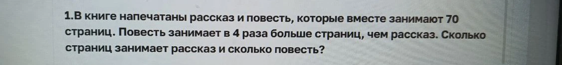 В книге напечатаны рассказ и повесть, которые вместе занимают 70 страниц. Повесть занимает в 4 раза больше страниц, чем рассказ. Сколько страниц занимает рассказ и сколько повесть?