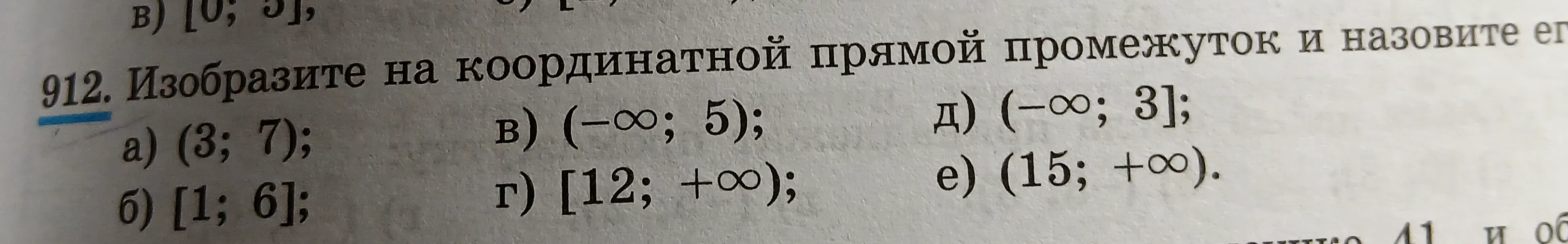 912. Изобразите на координатной прямой промежуток и назовите его: а) (3; 7); б) [1; 6]; в) (-∞; 5); г) [12; +∞); д) (-∞; 3]; е) (15; +∞).