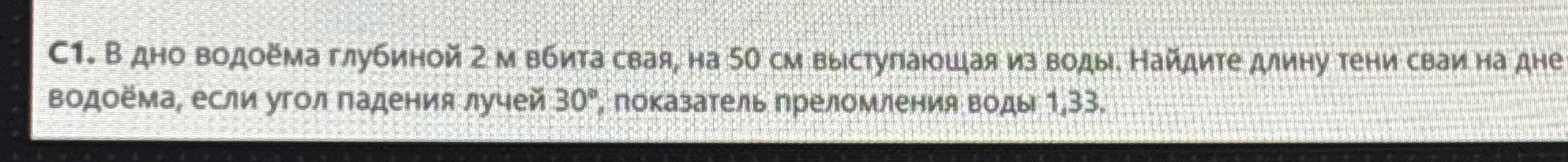 С1. В дно водоёма глубиной 2 м вбита свая, на 50 см выступающая из воды. Найдите длину тени сваи на дне водоёма, если угол падения лучей 30°, показатель преломления воды 1,33.