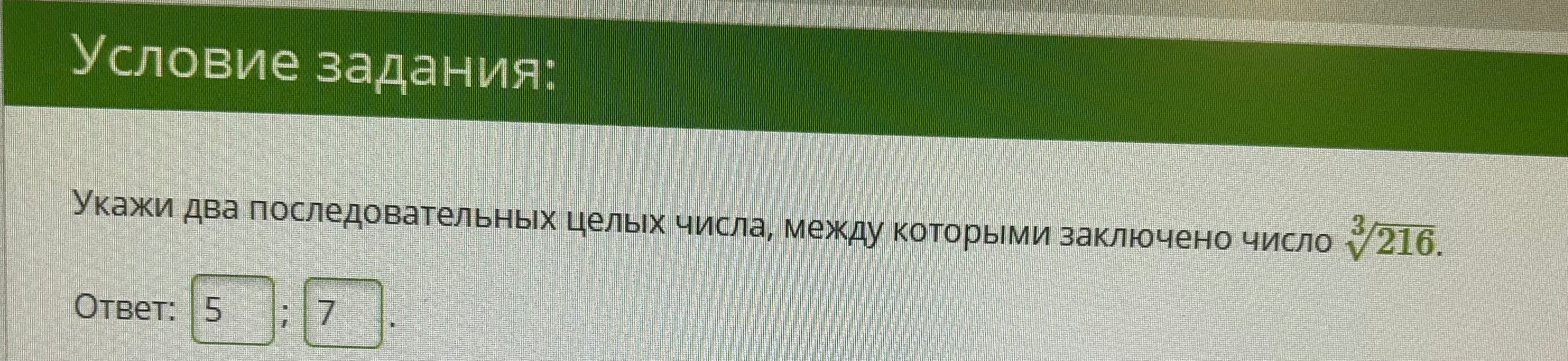 Укажи два последовательных целых числа, между которыми заключено число кубический корень из 216.