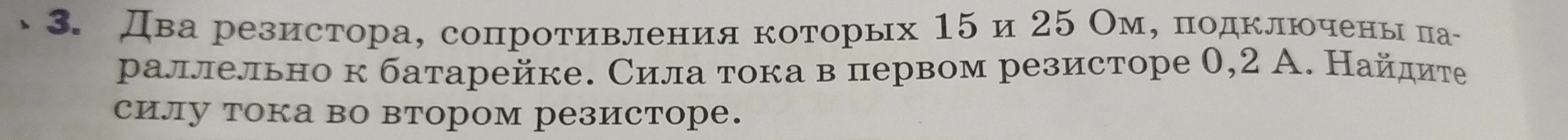 Два резистора, сопротивления которых 15 и 25 Ом, подключены параллельно к батарейке. Сила тока в первом резисторе 0,2 А. Найдите силу тока во втором резисторе.