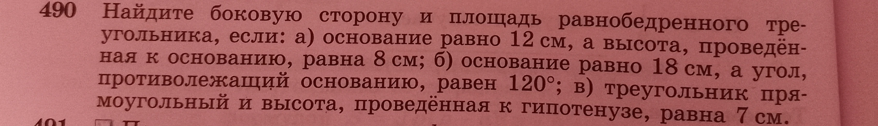 Найдите боковую сторону и площадь равнобедренного треугольника, если: а) основание равно 12 см, а высота, проведённая к основанию, равна 8 см; б) основание равно 18 см, а угол, противолежащий основанию, равен 120°; в) треугольник прямоугольный и высота, проведённая к гипотенузе, равна 7 см.