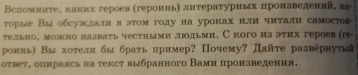 Вспомните, каких героев (героинь) литературных произведений, которые Вы обсуждали в этом году на уроках или читали самостоятельно, можно назвать честными людьми. С кого из этих героев (героинь) Вы хотели бы брать пример? Почему? Дайте развёрнутый ответ, опираясь на текст выбранного Вами произведения.