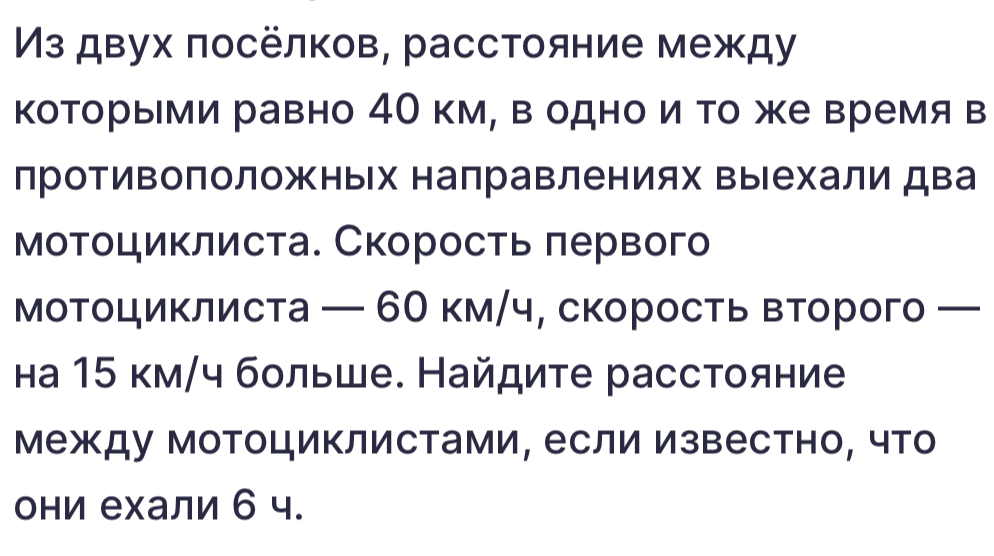 Из двух посёлков, расстояние между которыми равно 40 км, в одно и то же время в противоположных направлениях выехали два мотоциклиста. Скорость первого мотоциклиста — 60 км/ч, скорость второго — на 15 км/ч больше. Найдите расстояние между мотоциклистами, если известно, что они ехали 6 ч.