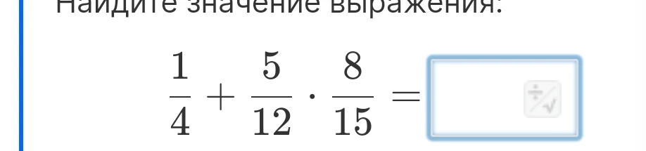 Найдите значение выражения: 1/4 + 5/12 * 8/15