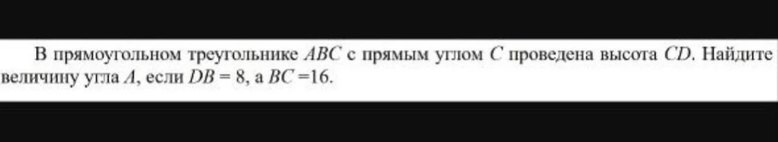 В прямоугольном треугольнике ABC с прямым углом С проведена высота CD. Найдите величину угла A, если DB = 8, а BC = 16.