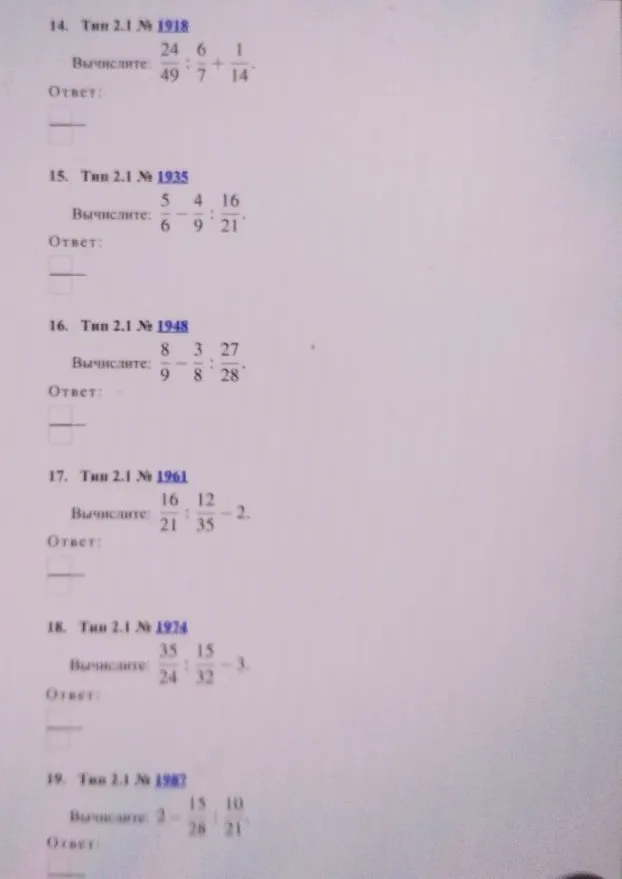 Вычислите: 14. 24/49 : 6/7 + 1/14; 15. 5/6 - 4/9 : 16/21; 16. 8/9 - 3/8 : 27/28; 17. 16/21 : 12/35 - 2; 18. 35/24 : 15/32 - 3; 19. 2 - 15/28 : 10/21.