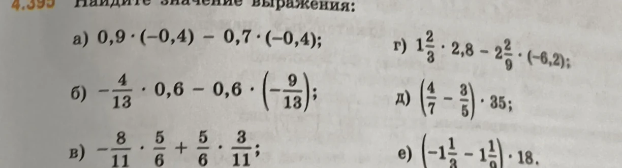 Найдите значение выражения: а) 0,9 * (-0,4) - 0,7 * (-0,4); б) -4/13 * 0,6 - 0,6 * (-9/13); в) -8/11 * 5/6 + 5/6 * 3/11; г) 1 2/3 * 2,8 - 2 2/9 * (-6,2); д) (4/7 - 3/5) * 35; е) (-1 1/3 - 1 1/9) * 18.