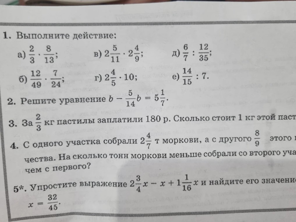 1. Выполните действие. 2. Решите уравнение $b - \frac{5}{14}b = 5\frac{1}{7}$. 3. За $\frac{2}{3}$ кг пастилы заплатили 180 р. Сколько стоит 1 кг этой пастилы? 4. С одного участка собрали $2\frac{4}{7}$ т моркови, а с другого $\frac{8}{9}$ этого количества. На сколько тонн моркови меньше собрали со второго участка, чем с первого? 5*. Упростите выражение $2\frac{3}{4}x - x + 1\frac{1}{16}x$ и найдите его значение при $x = \frac{32}{45}$.
