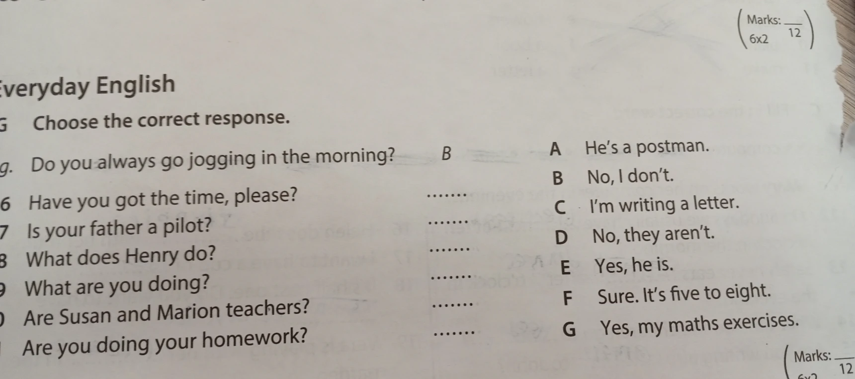 Choose the correct response: 6. Have you got the time, please? 7. Is your father a pilot? 8. What does Henry do? 9. What are you doing? 10. Are Susan and Marion teachers? 11. Are you doing your homework?