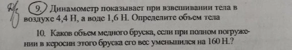 9. Динамометр показывает при взвешивании тела в воздухе 4,4 Н, а в воде 1,6 Н. Определите объем тела. 10. Каков объем медного бруска, если при полном погружении в керосин этого бруска его вес уменьшился на 160 Н?