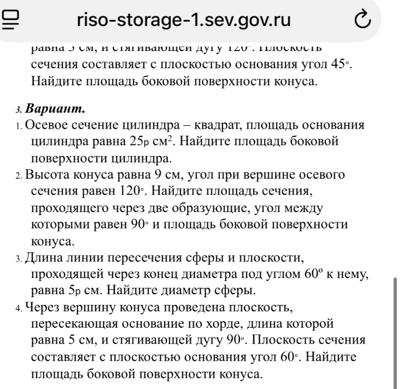 3 Вариант. 1. Осевое сечение цилиндра – квадрат, площадь основания цилиндра равна 25π см². Найдите площадь боковой поверхности цилиндра. 2. Высота конуса равна 9 см, угол при вершине осевого сечения равен 120°. Найдите площадь сечения, проходящего через две образующие, угол между которыми равен 90° и площадь боковой поверхности конуса. 3. Длина линии пересечения сферы и плоскости, проходящей через конец диаметра под углом 60° к нему, равна 5π см. Найдите диаметр сферы. 4. Через вершину конуса проведена плоскость, пересекающая основание по хорде, длина которой равна 5 см, и стягивающей дугу 90°. Плоскость сечения составляет с плоскостью основания угол 60°. Найдите площадь боковой поверхности конуса.