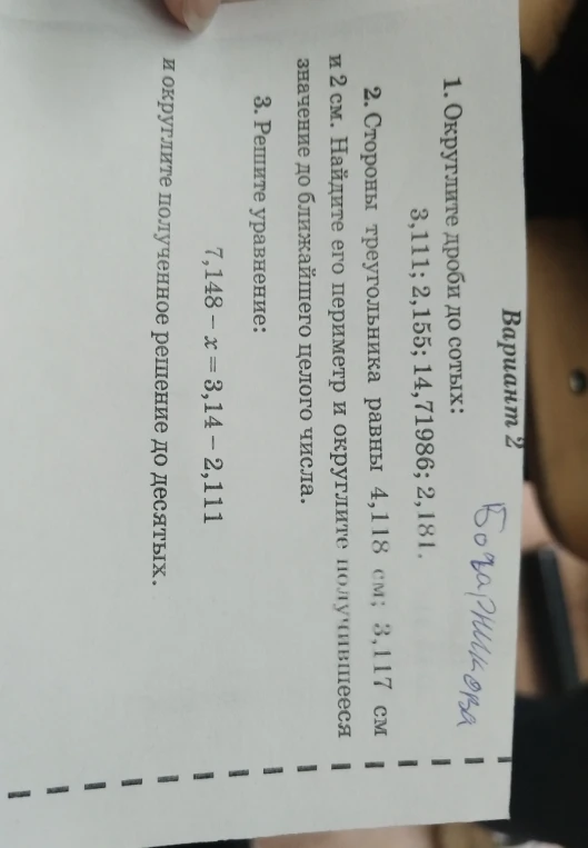1. Округлите дроби до сотых: 3,111; 2,155; 14,71986; 2,181. 2. Стороны треугольника равны 4,118 см; 3,117 см и 2 см. Найдите его периметр и округлите получившееся значение до ближайшего целого числа. 3. Решите уравнение: 7,148 - x = 3,14 - 2,111 и округлите полученное решение до десятых.