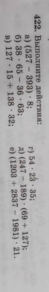 422. Выполните действия: а) (527 - 393) * 8; б) 38 * 65 - 36 * 63; в) 127 * 15 + 138 * 32; г) 54 * 23 * 35; д) (247 - 189) * (69 + 127); е) (1203 + 2837 - 1981) * 21.