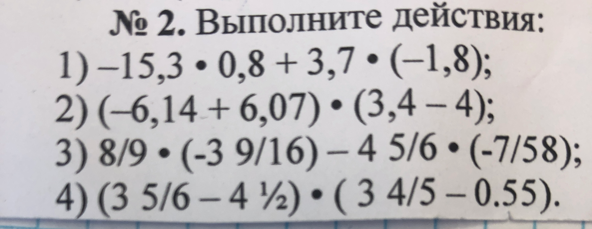 Выполните действия: 1) -15,3 * 0,8 + 3,7 * (-1,8); 2) (-6,14 + 6,07) * (3,4 - 4); 3) 8/9 * (-3 9/16) - 4 5/6 * (-7/58); 4) (3 5/6 - 4 1/2) * (3 4/5 - 0,55).