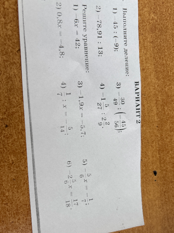 Выполните деление: 1) 45 : (-9); 2) -78,91 : 13; 3) -30/49 : (-45/56); 4) -1 5/27 : 2 2/9. Решите уравнение: 1) -6x = 42; 2) 0,8x = -4,8; 3) -1,9x = -5,7; 4) 1/7 : x = -5/14; 5) -5/6x = -1/7; 6) -2 5/6x = 17/18.
