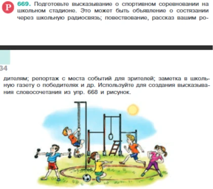 Подготовьте высказывание о спортивном соревновании на школьном стадионе. Это может быть объявление о состязании через школьную радиосвязь; повествование, рассказ вашим родителям; репортаж с места событий для зрителей; заметка в школьную газету о победителях и др. Используйте для создания высказывания словосочетания из упр. 668 и рисунок.