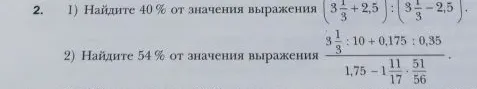 1) Найдите 40 % от значения выражения (3 1/3 + 2,5) : (3 1/3 - 2,5). 2) Найдите 54 % от значения выражения (3 1/3 : 10 + 0,175 : 0,35) / (1,75 - 1 11/17 * 51/56).
