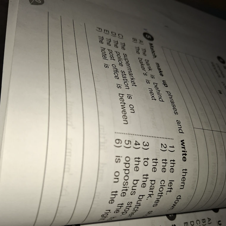 Match, make up phrases and write them down. A) The bank is behind... B) The baker's is next... C) The supermarket...
