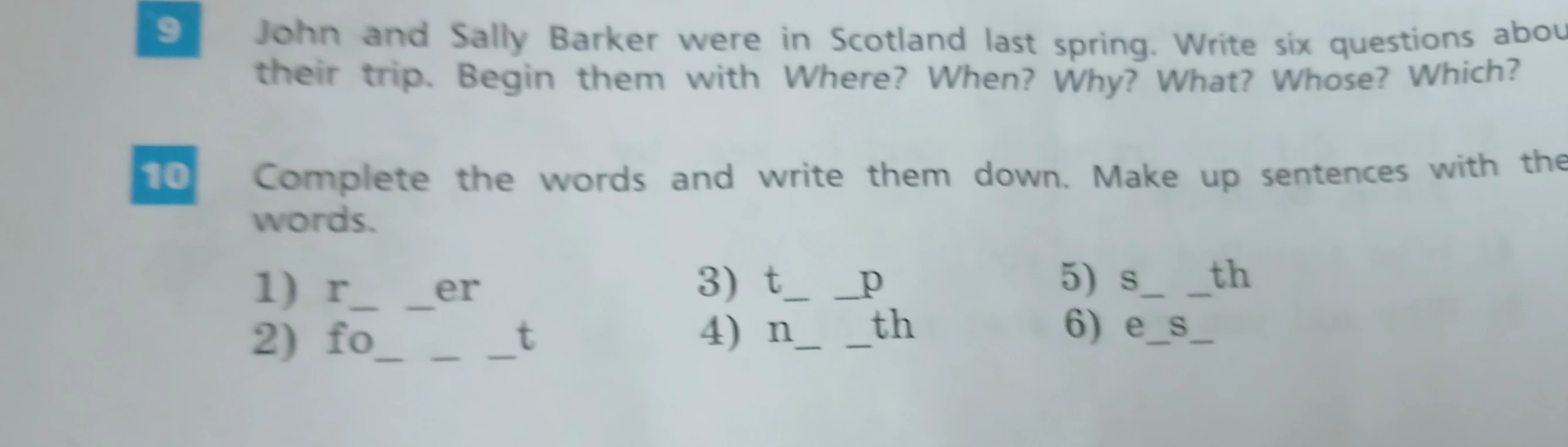 John and Sally Barker were in Scotland last spring. Write six questions about their trip. Begin them with Where? When? Why? What? Whose? Which? 10 Complete the words and write them down. Make up sentences with the words.