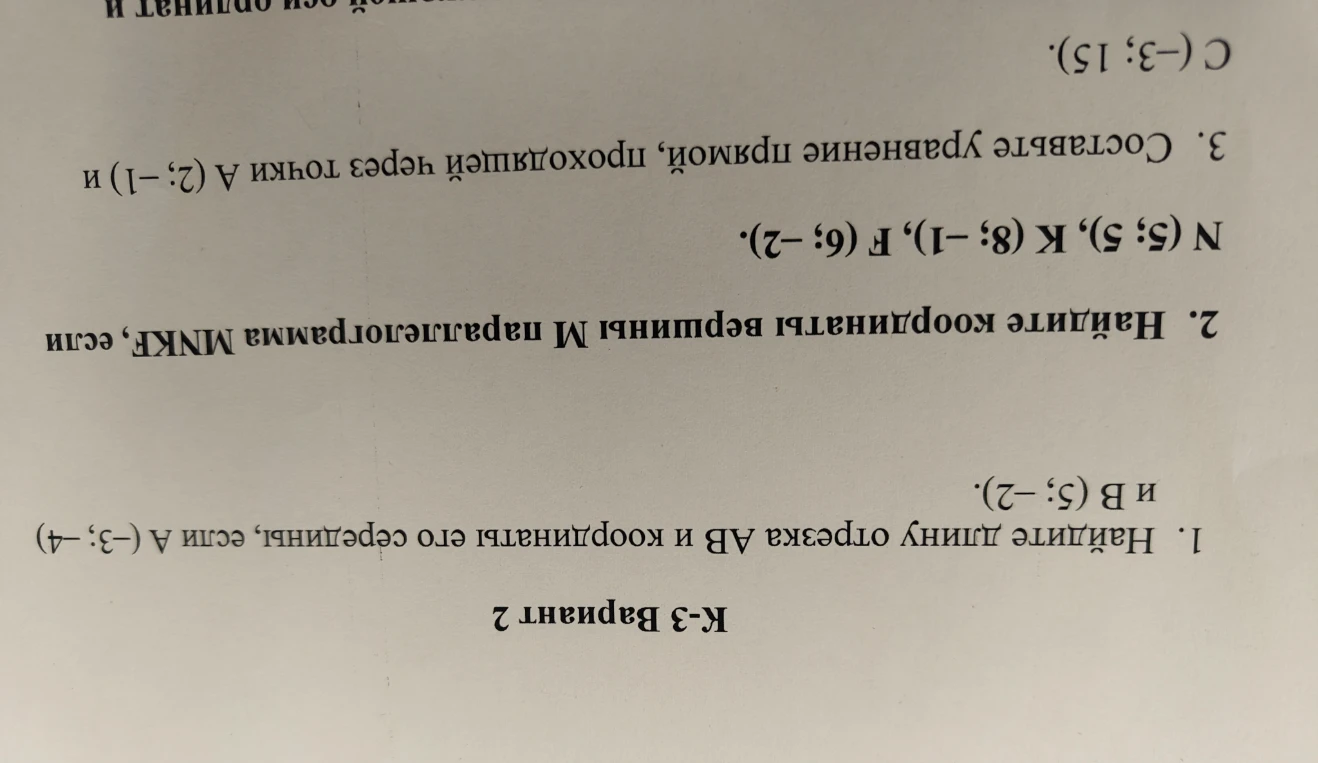 1. Найдите длину отрезка AB и координаты его середины, если A(-3; -4) и B(5; -2). 2. Найдите координаты вершины M параллелограмма MNKF, если N(5; 5), K(8; -1), F(6; -2). 3. Составьте уравнение прямой, проходящей через точки A(2; -1) и C(-3; 15).