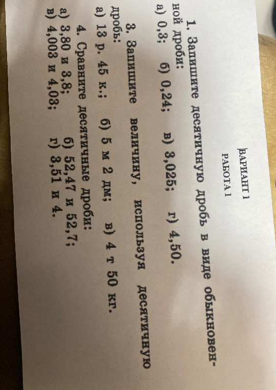 1. Запишите десятичную дробь в виде обыкновенной дроби: а) 0,3; б) 0,24; в) 3,025; г) 4,50. 3. Запишите величину, используя десятичную дробь: а) 13 р. 45 к.; б) 5 м 2 дм; в) 4 т 50 кг. 4. Сравните десятичные дроби: а) 3,80 и 3,8; б) 52,47 и 52,7; в) 4,003 и 4,03; г) 3,51 и 4.