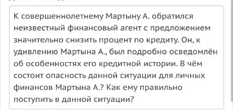 К совершеннолетнему Мартыну А. обратился неизвестный финансовый агент с предложением значительно снизить процент по кредиту. В чём состоит опасность данной ситуации для личных финансов Мартына А.? Как ему правильно поступить в данной ситуации?