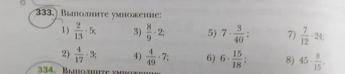 Выполните умножение: 1) 2/13 * 5; 2) 4/17 * 3; 3) 8/9 * 2; 4) 4/49 * 7; 5) 7 * 3/40; 6) 6 * 15/18; 7) 7/12 * 24; 8) 45 * 8/15