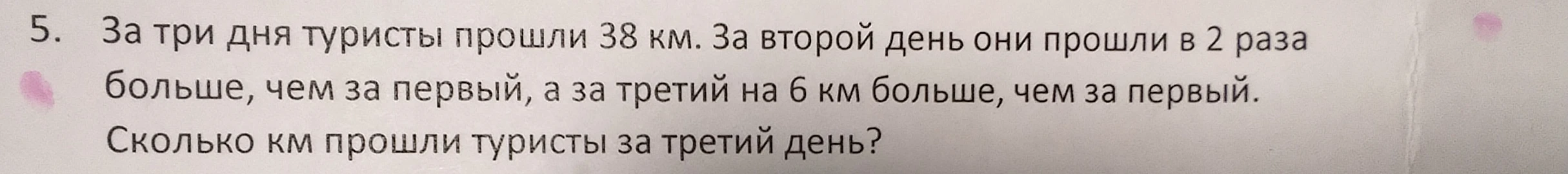 За три дня туристы прошли 38 км. За второй день они прошли в 2 раза больше, чем за первый, а за третий на 6 км больше, чем за первый. Сколько км прошли туристы за третий день?