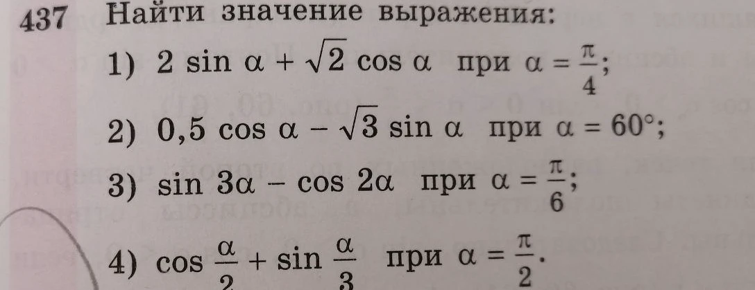 Найти значение выражения: 1) 2 sin α + √2 cos α при α = π/4; 2) 0,5 cos α - √3 sin α при α = 60°; 3) sin 3α - cos 2α при α = π/6; 4) cos α/2 + sin α/3 при α = π/2.